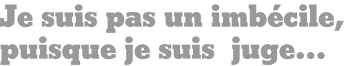 Je suis pas un imbécile, puisque je suis juge...