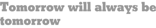 Tomorrow will always be tomorrow 